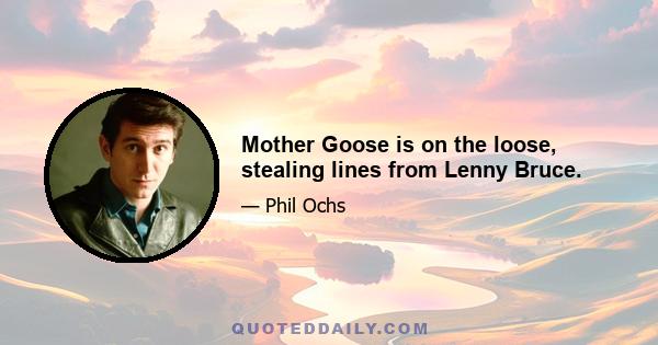 Mother Goose is on the loose, stealing lines from Lenny Bruce.