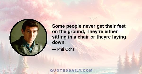 Some people never get their feet on the ground, They're either sitting in a chair or theyre laying down.