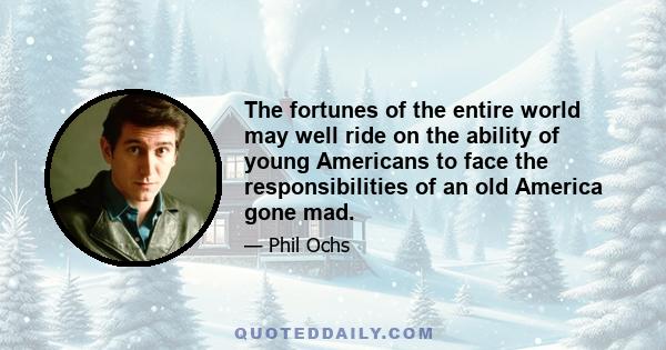 The fortunes of the entire world may well ride on the ability of young Americans to face the responsibilities of an old America gone mad.