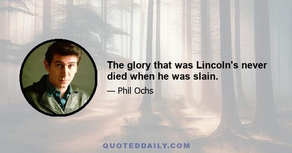 The glory that was Lincoln's never died when he was slain.