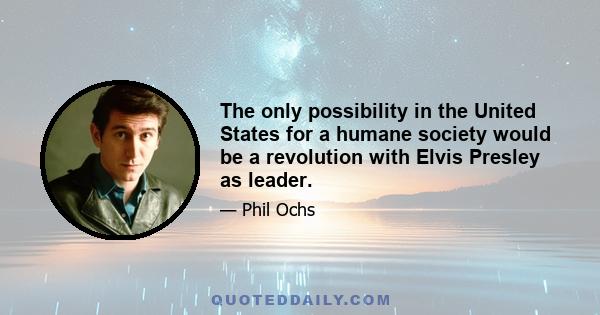 The only possibility in the United States for a humane society would be a revolution with Elvis Presley as leader.