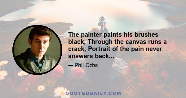 The painter paints his brushes black, Through the canvas runs a crack, Portrait of the pain never answers back...