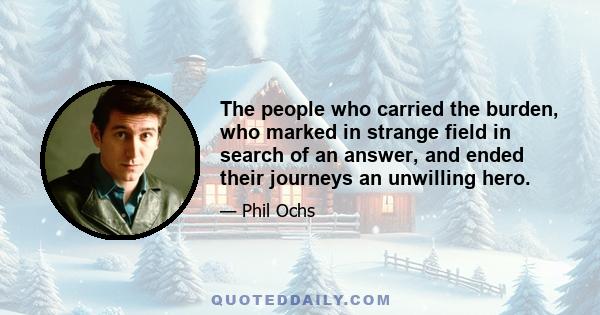 The people who carried the burden, who marked in strange field in search of an answer, and ended their journeys an unwilling hero.