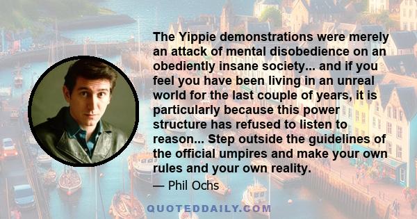 The Yippie demonstrations were merely an attack of mental disobedience on an obediently insane society... and if you feel you have been living in an unreal world for the last couple of years, it is particularly because