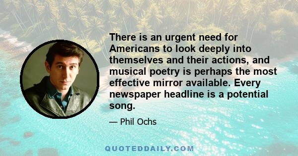 There is an urgent need for Americans to look deeply into themselves and their actions, and musical poetry is perhaps the most effective mirror available. Every newspaper headline is a potential song.