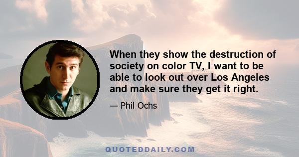 When they show the destruction of society on color TV, I want to be able to look out over Los Angeles and make sure they get it right.