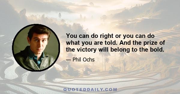 You can do right or you can do what you are told. And the prize of the victory will belong to the bold.