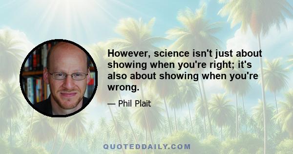 However, science isn't just about showing when you're right; it's also about showing when you're wrong.