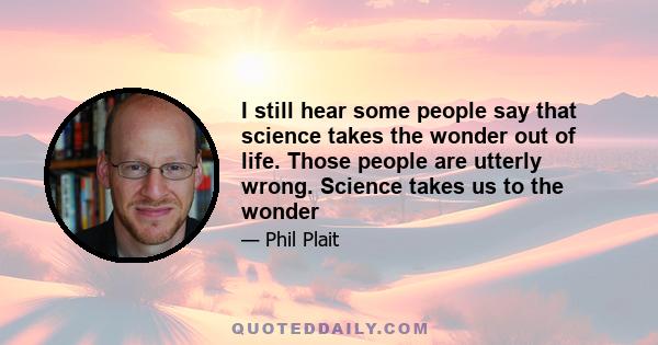 I still hear some people say that science takes the wonder out of life. Those people are utterly wrong. Science takes us to the wonder