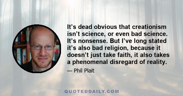 It’s dead obvious that creationism isn’t science, or even bad science. It’s nonsense. But I’ve long stated it’s also bad religion, because it doesn’t just take faith, it also takes a phenomenal disregard of reality.