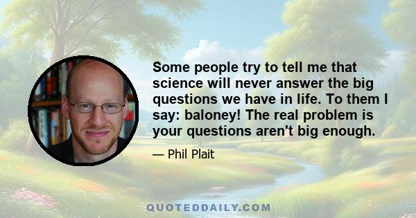 Some people try to tell me that science will never answer the big questions we have in life. To them I say: baloney! The real problem is your questions aren't big enough.