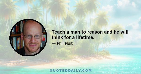 Teach a man to reason and he will think for a lifetime.