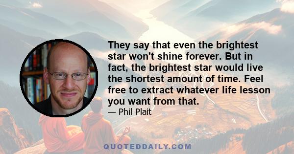 They say that even the brightest star won't shine forever. But in fact, the brightest star would live the shortest amount of time. Feel free to extract whatever life lesson you want from that.