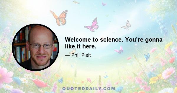 Welcome to science. You’re gonna like it here.