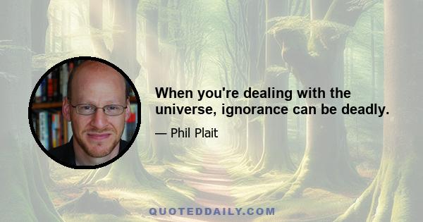 When you're dealing with the universe, ignorance can be deadly.