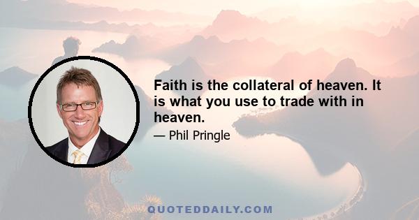 Faith is the collateral of heaven. It is what you use to trade with in heaven.