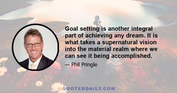 Goal setting is another integral part of achieving any dream. It is what takes a supernatural vision into the material realm where we can see it being accomplished.