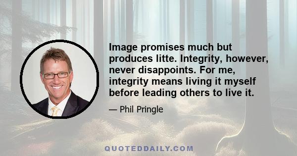 Image promises much but produces litte. Integrity, however, never disappoints. For me, integrity means living it myself before leading others to live it.