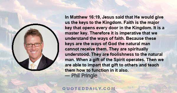 In Matthew 16:19, Jesus said that He would give us the keys to the Kingdom. Faith is the major key that opens every door in the Kingdom. It is a master key. Therefore it is imperative that we understand the ways of