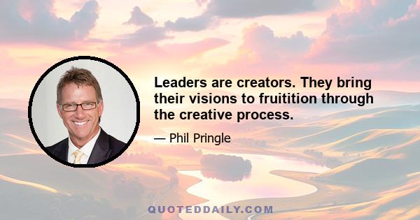 Leaders are creators. They bring their visions to fruitition through the creative process.