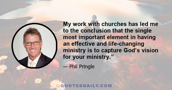 My work with churches has led me to the conclusion that the single most important element in having an effective and life-changing ministry is to capture God’s vision for your ministry.”