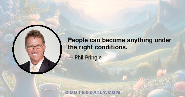 People can become anything under the right conditions.