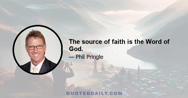 The source of faith is the Word of God.