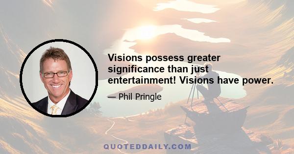 Visions possess greater significance than just entertainment! Visions have power.