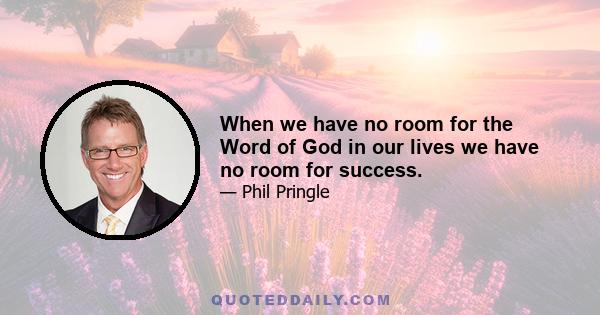 When we have no room for the Word of God in our lives we have no room for success.