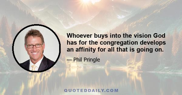 Whoever buys into the vision God has for the congregation develops an affinity for all that is going on.