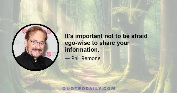 It's important not to be afraid ego-wise to share your information.