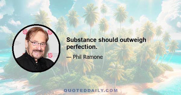 Substance should outweigh perfection.