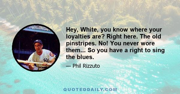 Hey, White, you know where your loyalties are? Right here. The old pinstripes. No! You never wore them... So you have a right to sing the blues.