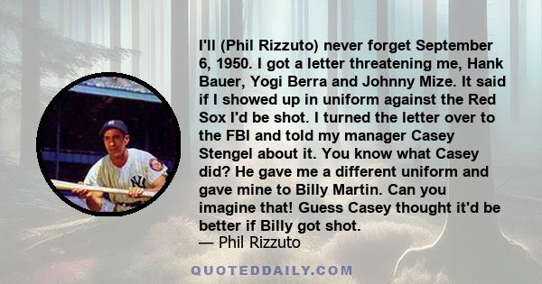 I'll (Phil Rizzuto) never forget September 6, 1950. I got a letter threatening me, Hank Bauer, Yogi Berra and Johnny Mize. It said if I showed up in uniform against the Red Sox I'd be shot. I turned the letter over to