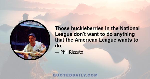 Those huckleberries in the National League don't want to do anything that the American League wants to do.