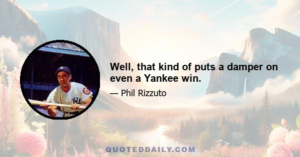 Well, that kind of puts a damper on even a Yankee win.