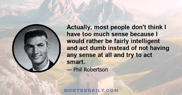 Actually, most people don't think I have too much sense because I would rather be fairly intelligent and act dumb instead of not having any sense at all and try to act smart.