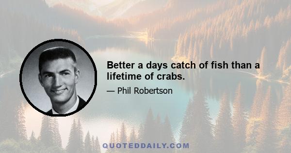 Better a days catch of fish than a lifetime of crabs.