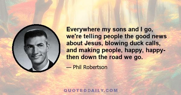 Everywhere my sons and I go, we're telling people the good news about Jesus, blowing duck calls, and making people, happy, happy- then down the road we go.