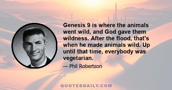 Genesis 9 is where the animals went wild, and God gave them wildness. After the flood, that's when he made animals wild. Up until that time, everybody was vegetarian.