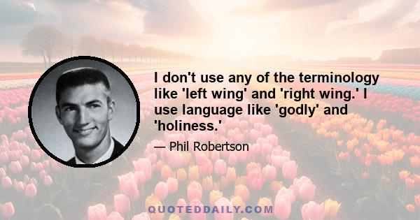 I don't use any of the terminology like 'left wing' and 'right wing.' I use language like 'godly' and 'holiness.'