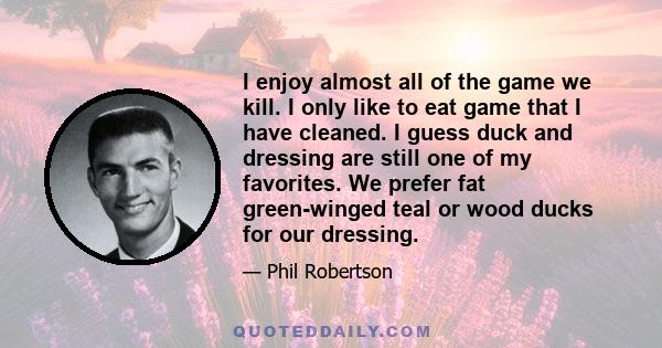 I enjoy almost all of the game we kill. I only like to eat game that I have cleaned. I guess duck and dressing are still one of my favorites. We prefer fat green-winged teal or wood ducks for our dressing.