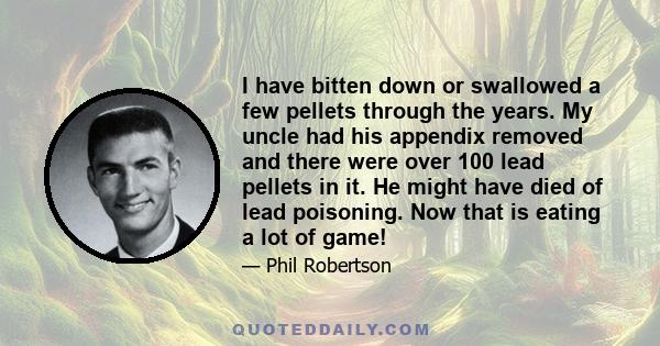 I have bitten down or swallowed a few pellets through the years. My uncle had his appendix removed and there were over 100 lead pellets in it. He might have died of lead poisoning. Now that is eating a lot of game!