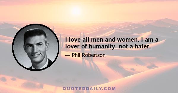 I love all men and women. I am a lover of humanity, not a hater.