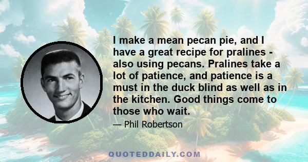 I make a mean pecan pie, and I have a great recipe for pralines - also using pecans. Pralines take a lot of patience, and patience is a must in the duck blind as well as in the kitchen. Good things come to those who