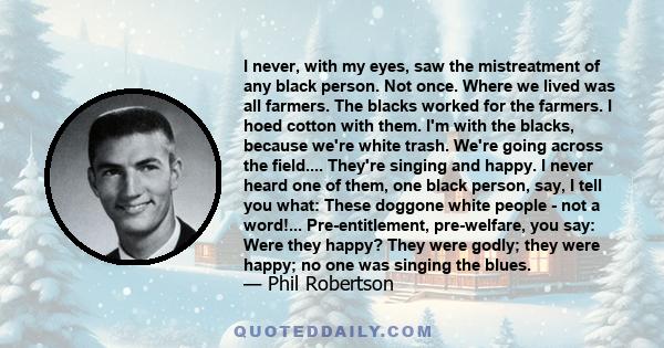 I never, with my eyes, saw the mistreatment of any black person. Not once. Where we lived was all farmers. The blacks worked for the farmers. I hoed cotton with them. I'm with the blacks, because we're white trash.