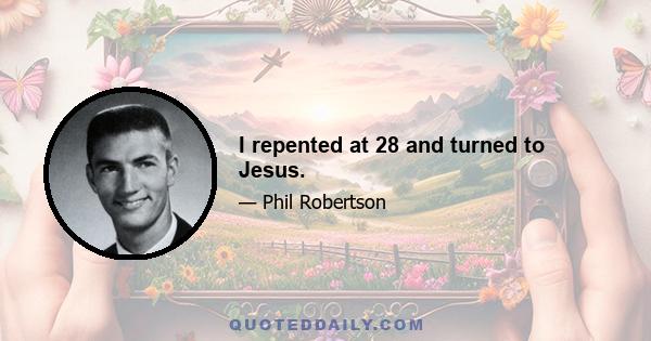 I repented at 28 and turned to Jesus.