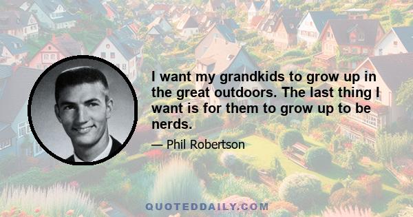 I want my grandkids to grow up in the great outdoors. The last thing I want is for them to grow up to be nerds.