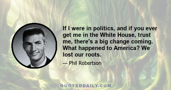 If I were in politics, and if you ever get me in the White House, trust me, there's a big change coming. What happened to America? We lost our roots.