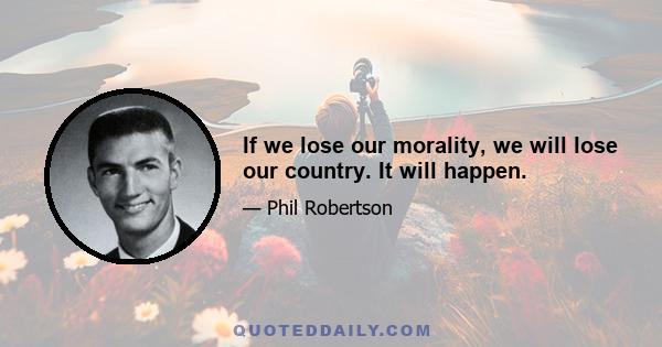 If we lose our morality, we will lose our country. It will happen.